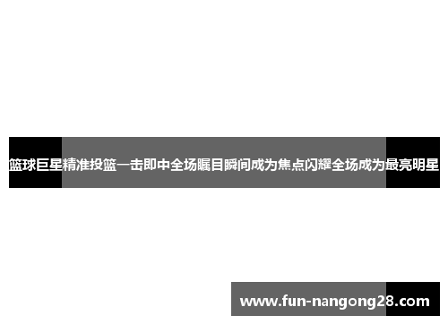 篮球巨星精准投篮一击即中全场瞩目瞬间成为焦点闪耀全场成为最亮明星