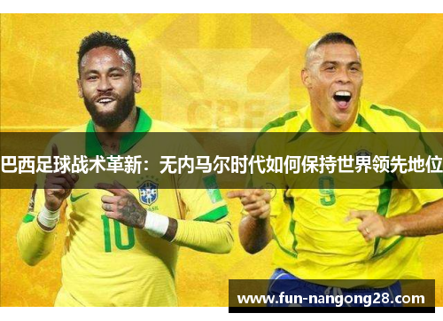 巴西足球战术革新：无内马尔时代如何保持世界领先地位