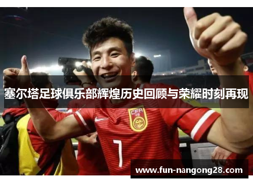 塞尔塔足球俱乐部辉煌历史回顾与荣耀时刻再现