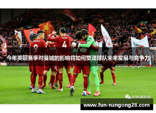 今年英超赛季对曼城的影响将如何塑造球队未来发展与竞争力