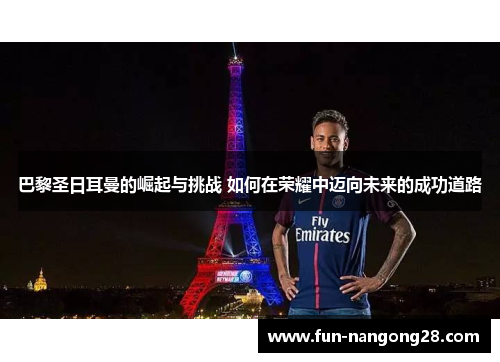 巴黎圣日耳曼的崛起与挑战 如何在荣耀中迈向未来的成功道路