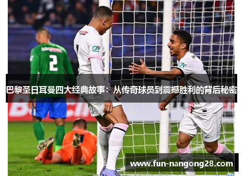 巴黎圣日耳曼四大经典故事：从传奇球员到震撼胜利的背后秘密