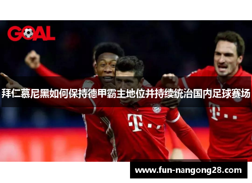 拜仁慕尼黑如何保持德甲霸主地位并持续统治国内足球赛场