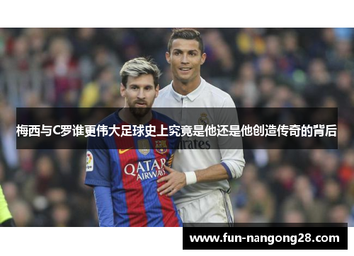 梅西与C罗谁更伟大足球史上究竟是他还是他创造传奇的背后