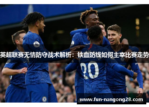 英超联赛无情防守战术解析：铁血防线如何主宰比赛走势