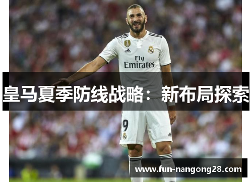 皇马夏季防线战略：新布局探索