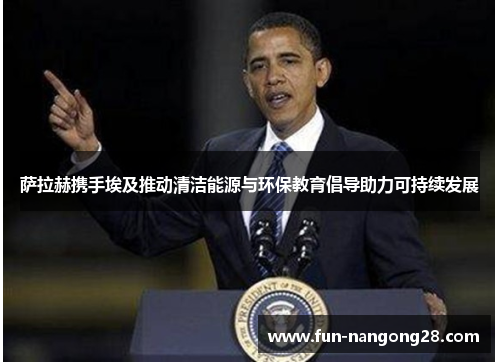 萨拉赫携手埃及推动清洁能源与环保教育倡导助力可持续发展