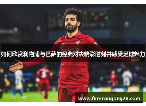 如何欣赏利物浦与巴萨的经典对决精彩时刻并感受足球魅力