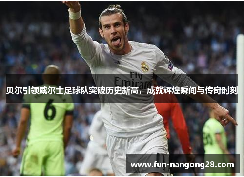 贝尔引领威尔士足球队突破历史新高，成就辉煌瞬间与传奇时刻
