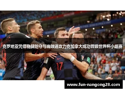 克罗地亚凭借稳健防守与高效进攻力克加拿大成功晋级世界杯小组赛