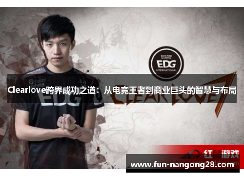 Clearlove跨界成功之道：从电竞王者到商业巨头的智慧与布局