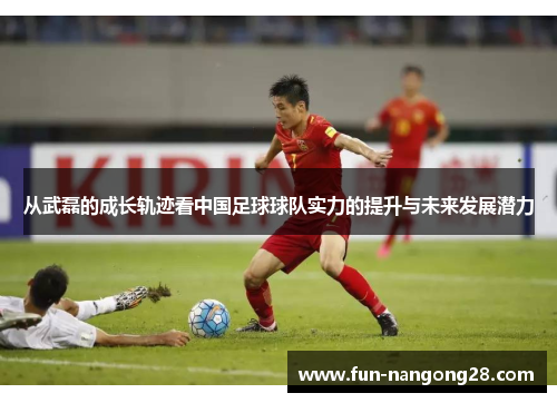 从武磊的成长轨迹看中国足球球队实力的提升与未来发展潜力
