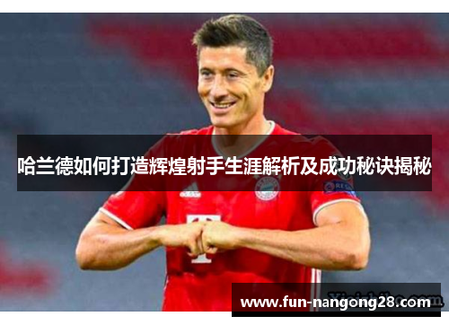 哈兰德如何打造辉煌射手生涯解析及成功秘诀揭秘
