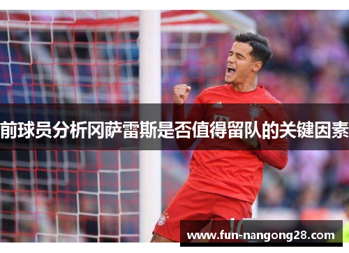 前球员分析冈萨雷斯是否值得留队的关键因素