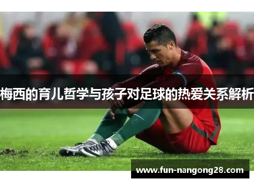 梅西的育儿哲学与孩子对足球的热爱关系解析