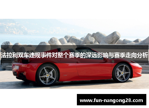 法拉利双车违规事件对整个赛季的深远影响与赛季走向分析