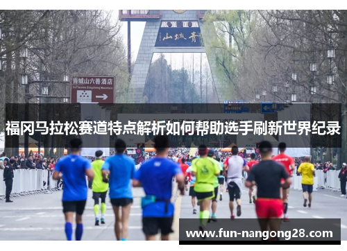 福冈马拉松赛道特点解析如何帮助选手刷新世界纪录