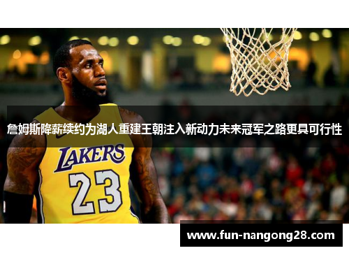 詹姆斯降薪续约为湖人重建王朝注入新动力未来冠军之路更具可行性