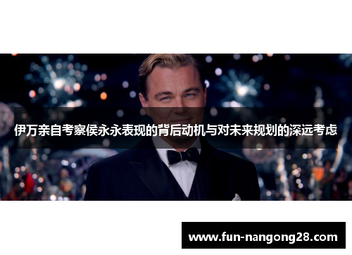 伊万亲自考察侯永永表现的背后动机与对未来规划的深远考虑