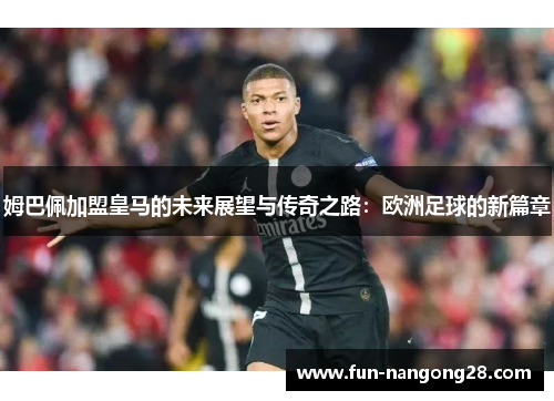 姆巴佩加盟皇马的未来展望与传奇之路：欧洲足球的新篇章