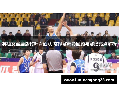 英励女篮鏖战竹叶青酒队 常规赛精彩回顾与赛场亮点解析