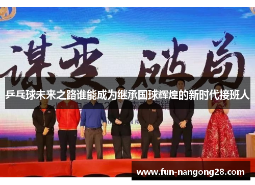 乒乓球未来之路谁能成为继承国球辉煌的新时代接班人