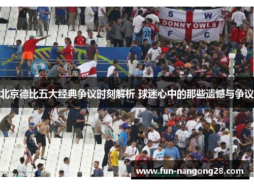 北京德比五大经典争议时刻解析 球迷心中的那些遗憾与争议