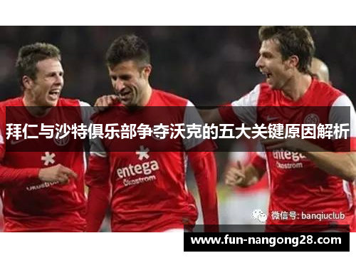拜仁与沙特俱乐部争夺沃克的五大关键原因解析