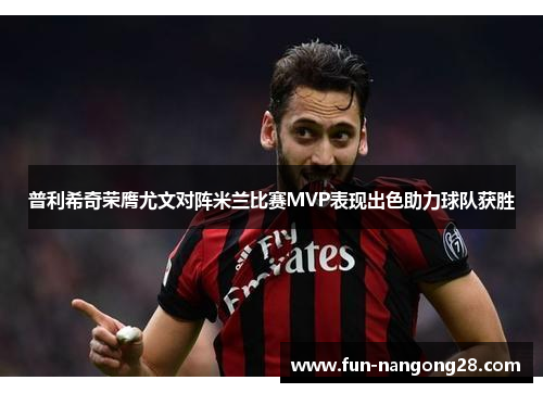普利希奇荣膺尤文对阵米兰比赛MVP表现出色助力球队获胜