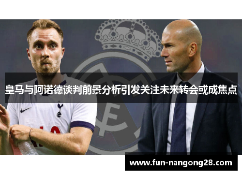 皇马与阿诺德谈判前景分析引发关注未来转会或成焦点