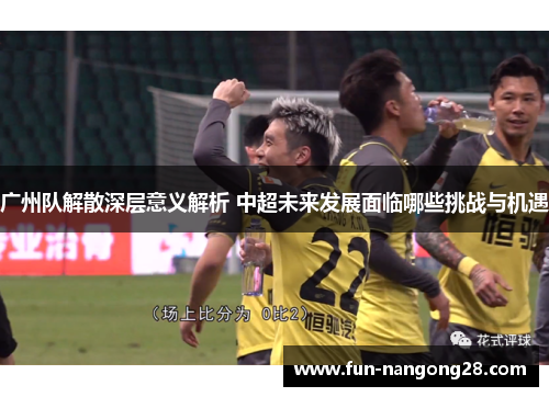 广州队解散深层意义解析 中超未来发展面临哪些挑战与机遇
