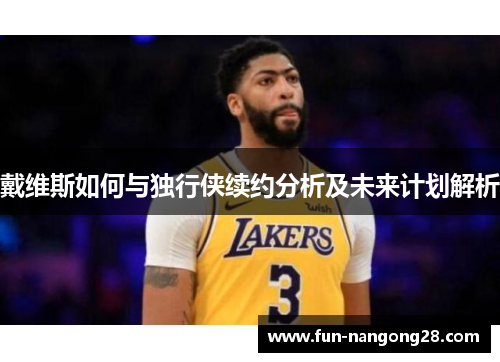 戴维斯如何与独行侠续约分析及未来计划解析