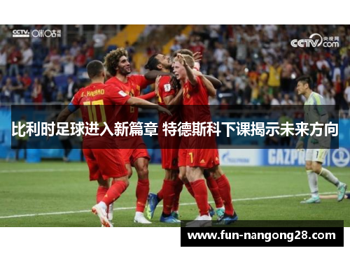 比利时足球进入新篇章 特德斯科下课揭示未来方向