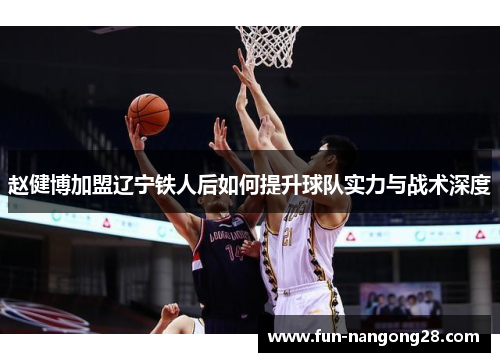 赵健博加盟辽宁铁人后如何提升球队实力与战术深度