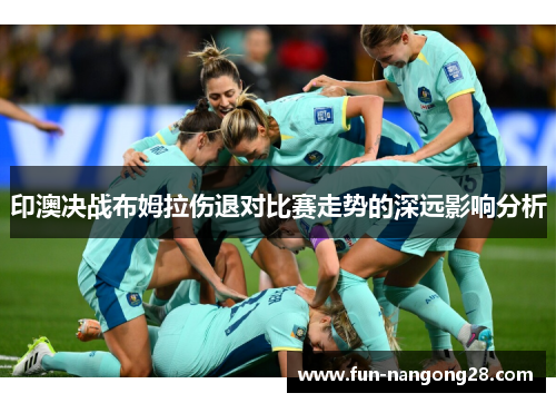 印澳决战布姆拉伤退对比赛走势的深远影响分析