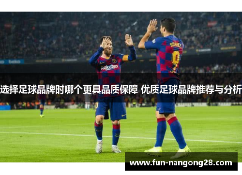 选择足球品牌时哪个更具品质保障 优质足球品牌推荐与分析