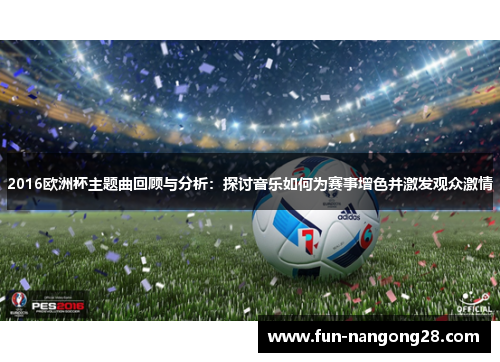 2016欧洲杯主题曲回顾与分析：探讨音乐如何为赛事增色并激发观众激情
