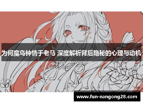 为何魔鸟钟情于老马 深度解析背后隐秘的心理与动机
