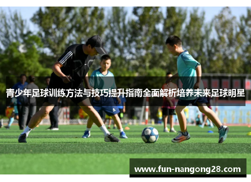 青少年足球训练方法与技巧提升指南全面解析培养未来足球明星